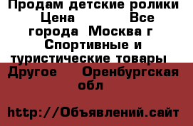 Продам детские ролики › Цена ­ 1 200 - Все города, Москва г. Спортивные и туристические товары » Другое   . Оренбургская обл.